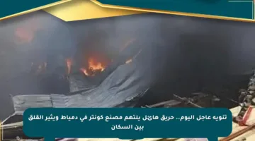 تنويه عاجل اليوم.. حريق هائل يلتهم مصنع كونتر في دمياط ويثير القلق بين السكان
